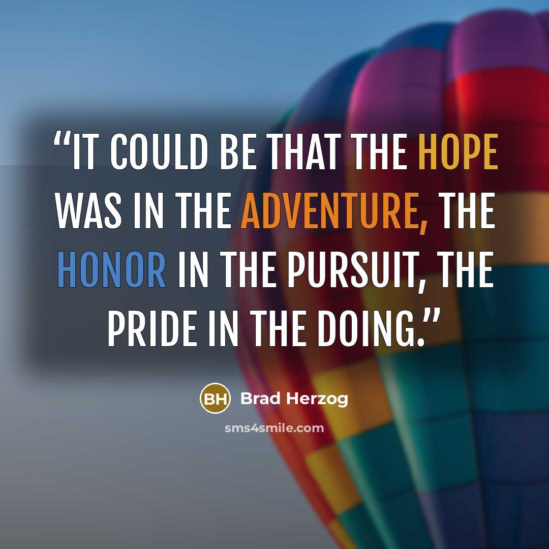 “It could be that the hope was in the adventure, the honor in the pursuit, the pride in the doing.” quote by Brad Herzog