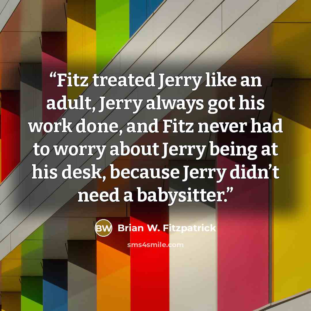 “Fitz treated Jerry like an adult, Jerry always got his work done, and Fitz never had to worry about Jerry being at his desk, because Jerry didn’t need a babysitter.” quote by Brian W. Fitzpatrick