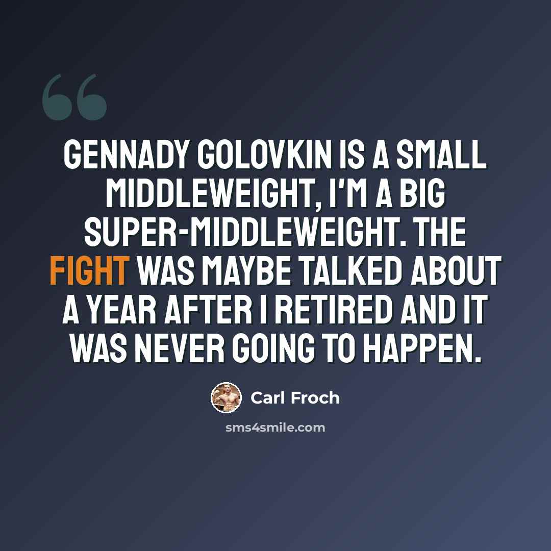 “Gennady Golovkin is a small middleweight, I'm a big super-middleweight. The fight was maybe talked about a year after I retired and it was never going to happen.” quote by Carl Froch