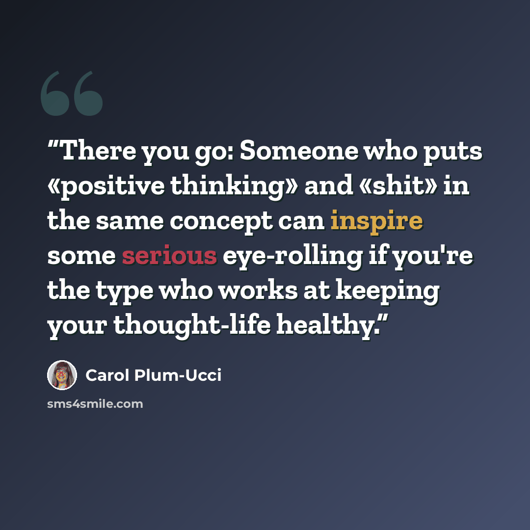 “There you go: Someone who puts «positive thinking» and «shit» in the same concept can inspire some serious eye-rolling if you're the type who works at keeping your thought-life healthy.” quote by Carol Plum-Ucci