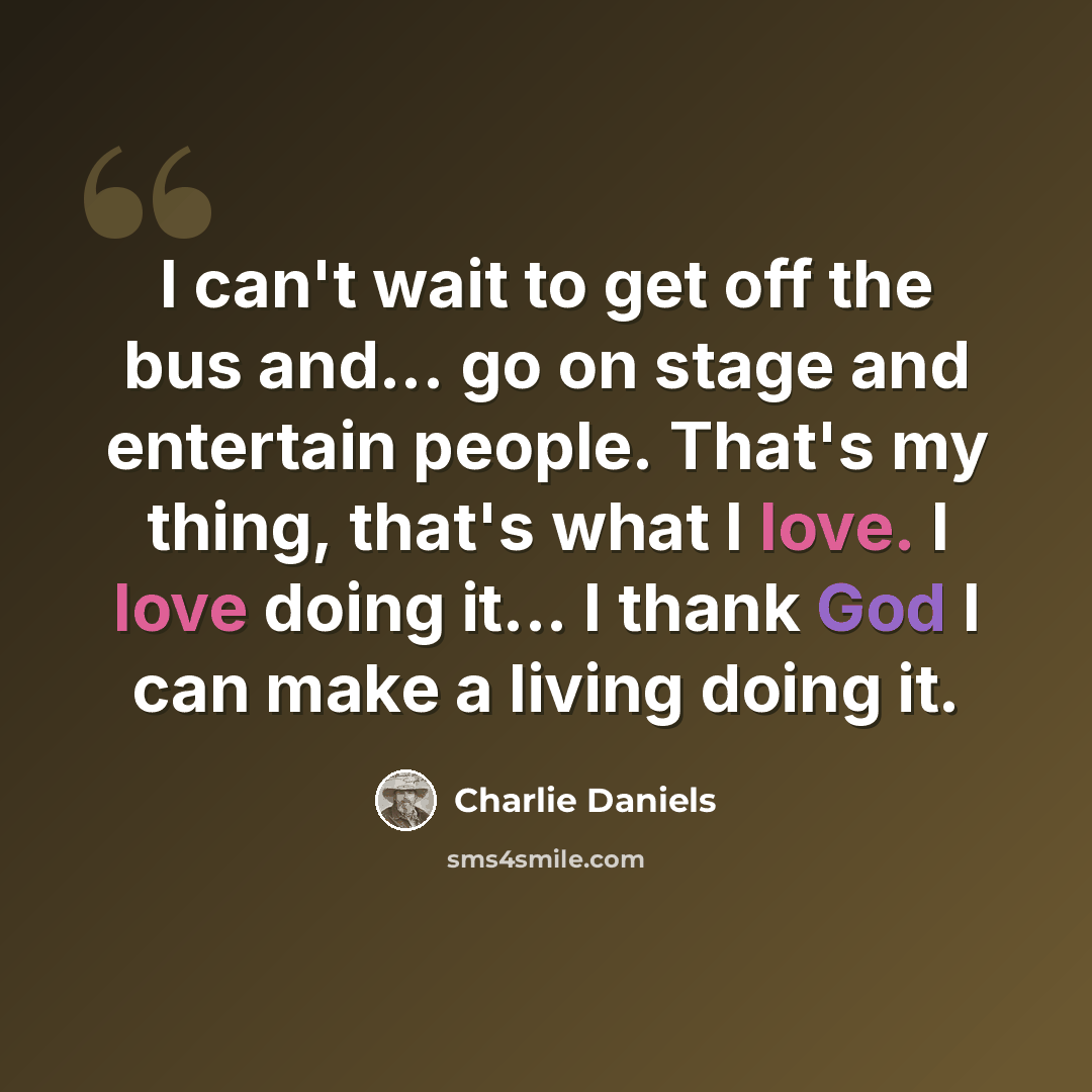 “I can't wait to get off the bus and... go on stage and entertain people. That's my thing, that's what I love. I love doing it... I thank God I can make a living doing it.” quote by Charlie Daniels