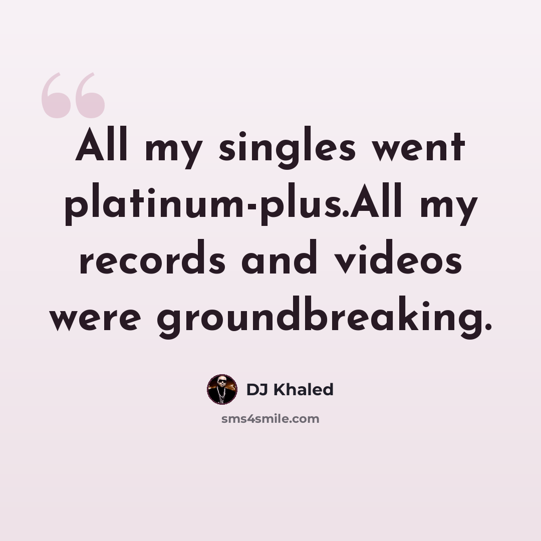 “All my singles went platinum-plus.All my records and videos were groundbreaking.” quote by DJ Khaled