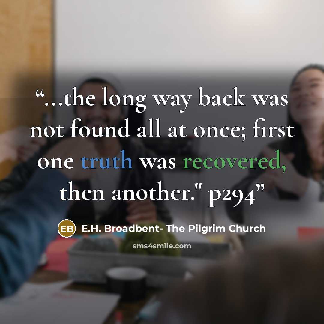 “...the long way back was not found all at once; first one truth was recovered, then another." p294” quote by E.H. Broadbent- The Pilgrim Church