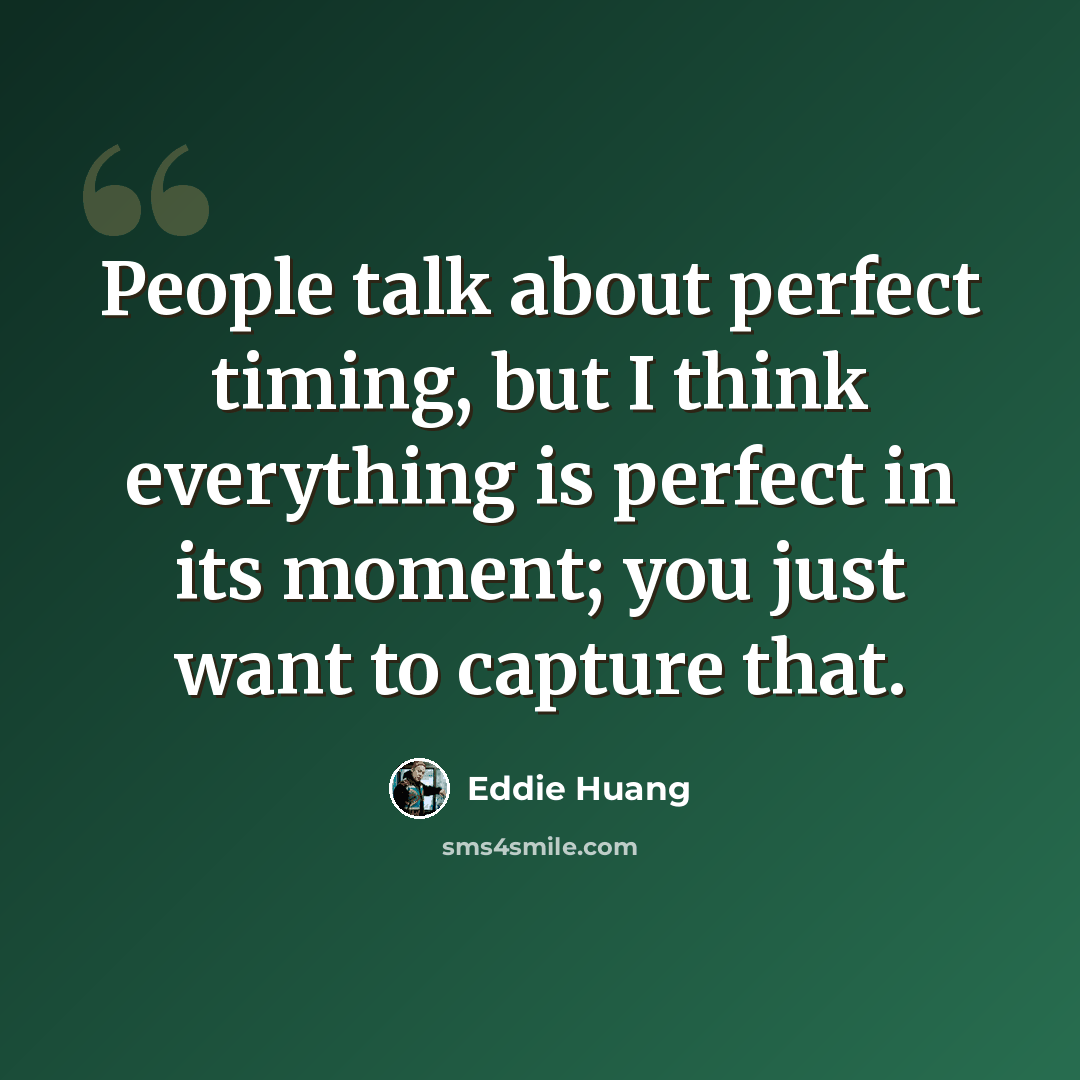 “People talk about perfect timing, but I think everything is perfect in its moment; you just want to capture that.” quote by Eddie Huang