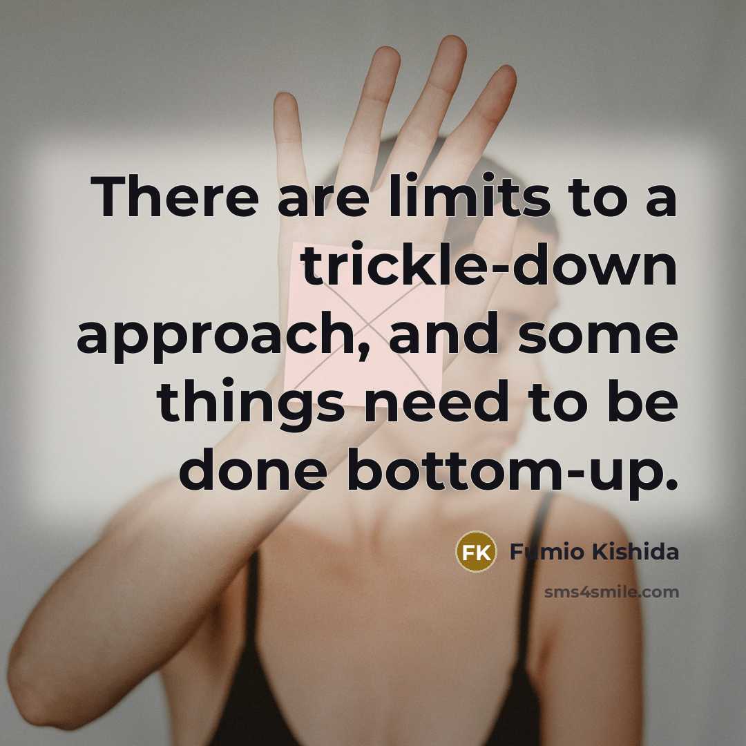 “There are limits to a trickle-down approach, and some things need to be done bottom-up.” quote by Fumio Kishida