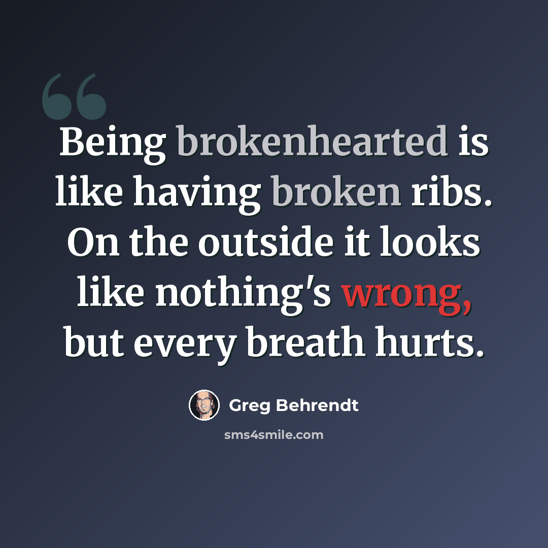 “Being brokenhearted is like having broken ribs. On the outside it looks like nothing's wrong, but every breath hurts.” quote by Greg Behrendt