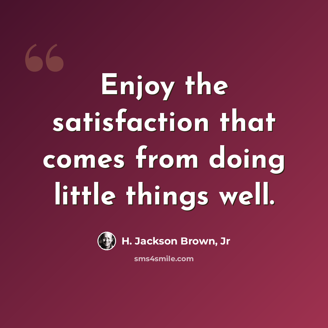 “Enjoy the satisfaction that comes from doing little things well.” quote by H. Jackson Brown, Jr