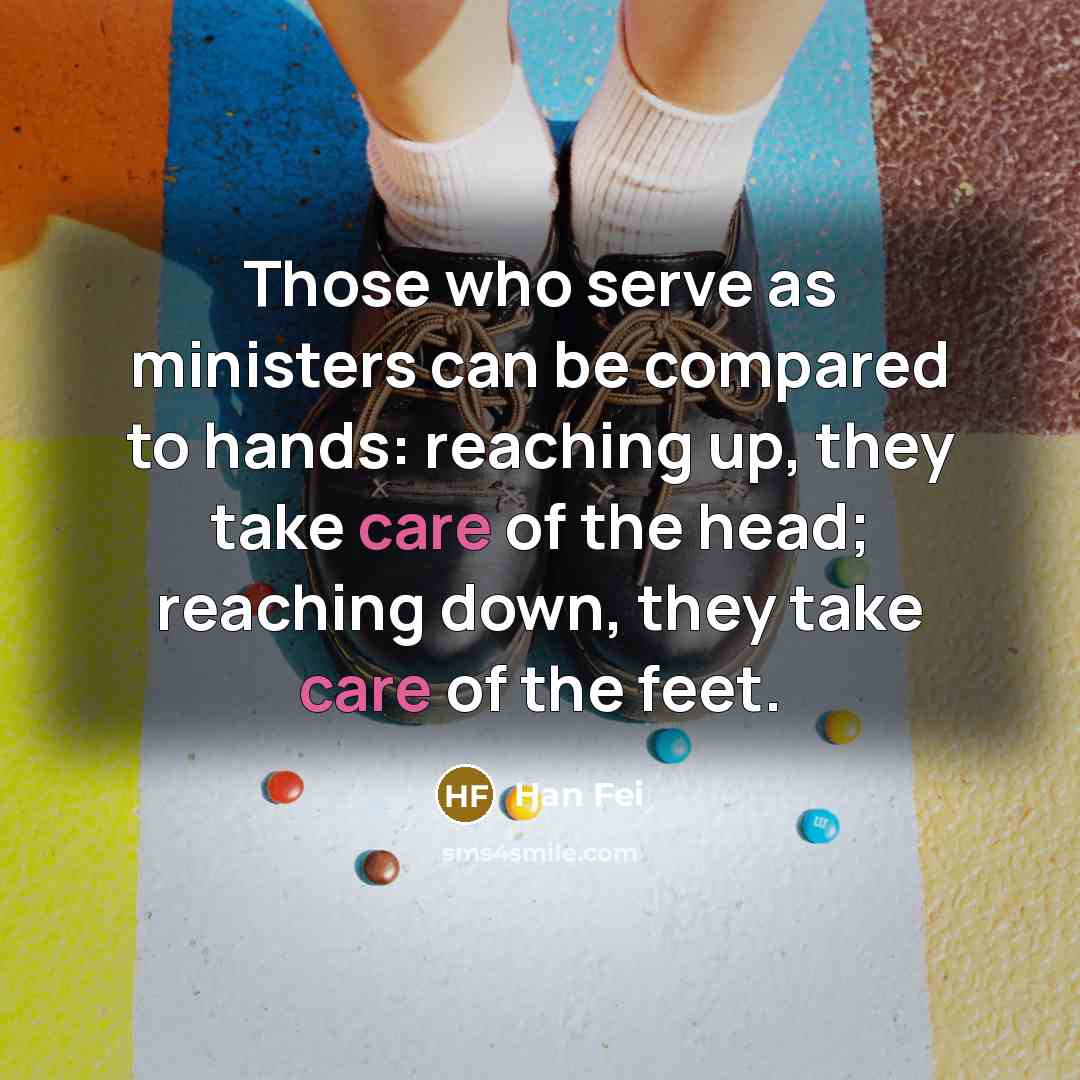 “Those who serve as ministers can be compared to hands: reaching up, they take care of the head; reaching down, they take care of the feet.” quote by Han Fei