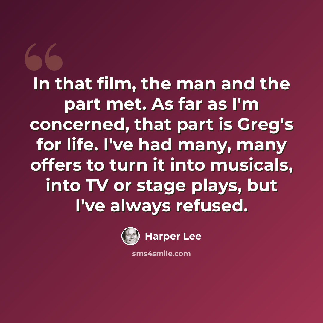 “In that film, the man and the part met. As far as I'm concerned, that part is Greg's for life. I've had many, many offers to turn it into musicals, into TV or stage plays, but I've always refused.” quote by Harper Lee