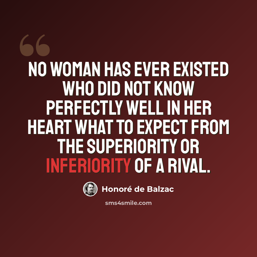 “No woman has ever existed who did not know perfectly well in her heart what to expect from the superiority or inferiority of a rival.” quote by Honore de Balzac