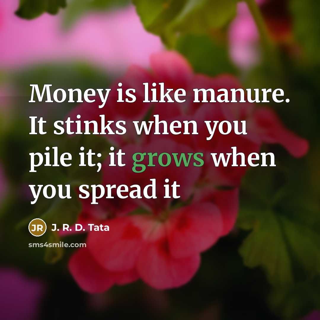 “Money is like manure. It stinks when you pile it; it grows when you spread it” quote by J. R. D. Tata