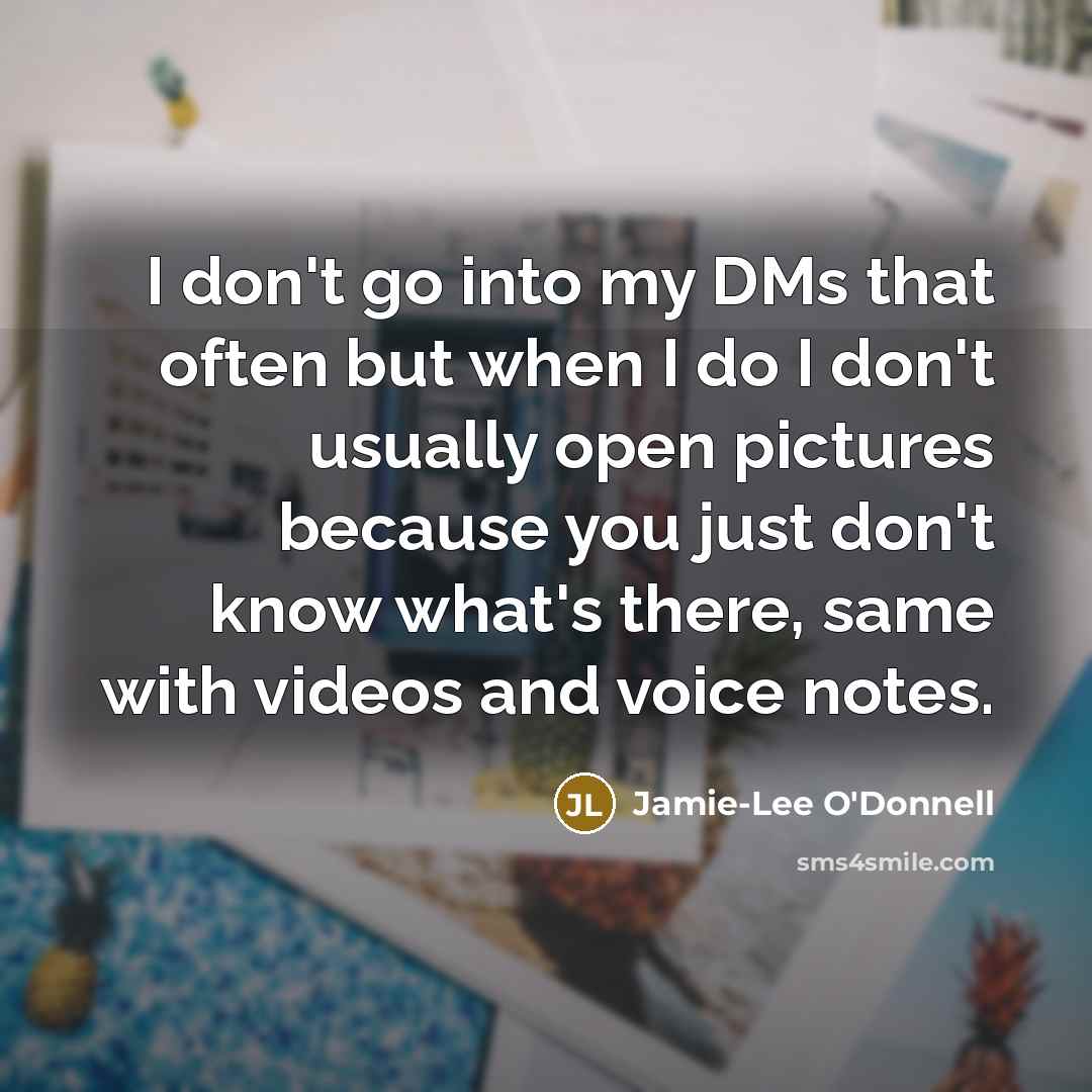 “I don't go into my DMs that often but when I do I don't usually open pictures because you just don't know what's there, same with videos and voice notes.” quote by Jamie-Lee O'Donnell