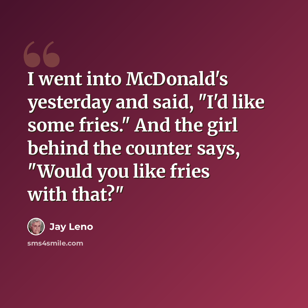 “I went into McDonald's yesterday and said, "I'd like some fries." And the girl behind the counter says, "Would you like fries with that?"” quote by Jay Leno