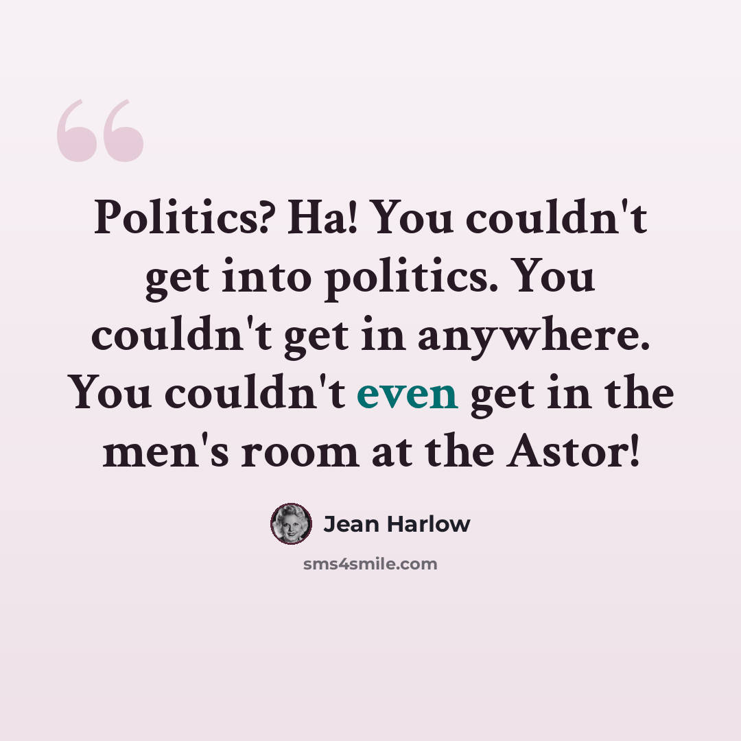 “Politics? Ha! You couldn't get into politics. You couldn't get in anywhere. You couldn't even get in the men's room at the Astor!” quote by Jean Harlow