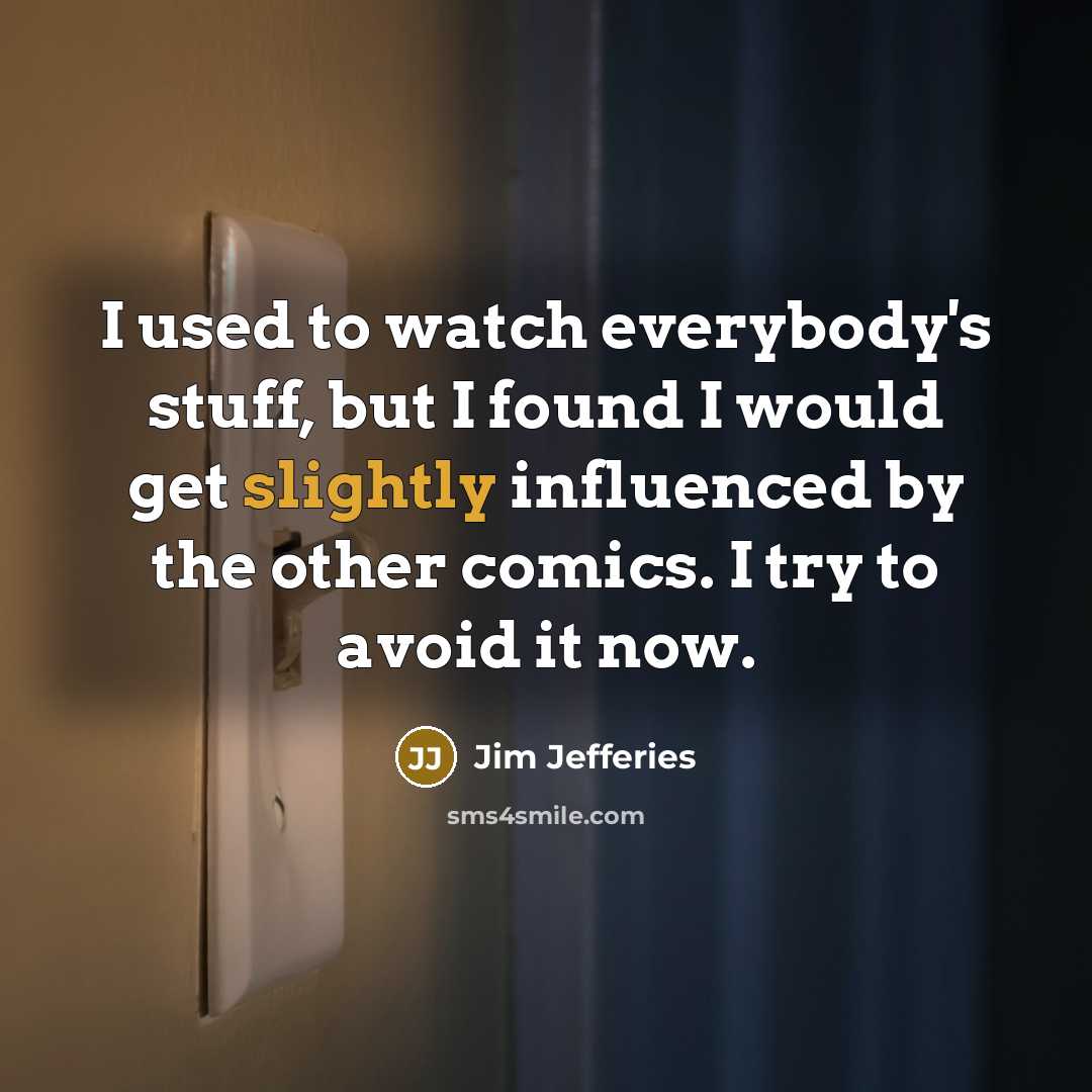 “I used to watch everybody's stuff, but I found I would get slightly influenced by the other comics. I try to avoid it now.” quote by Jim Jefferies
