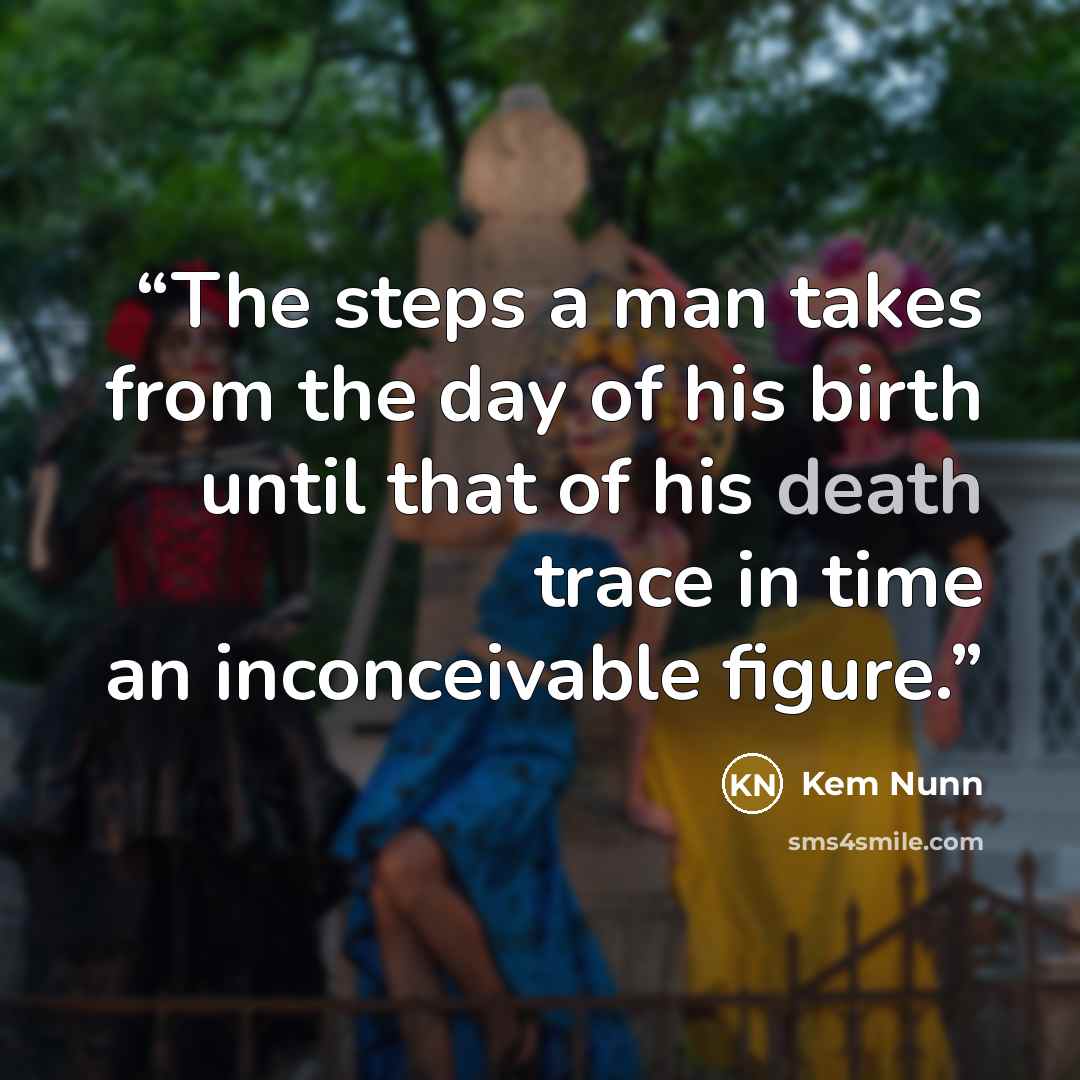 “The steps a man takes from the day of his birth until that of his death trace in time an inconceivable figure.” quote by Kem Nunn