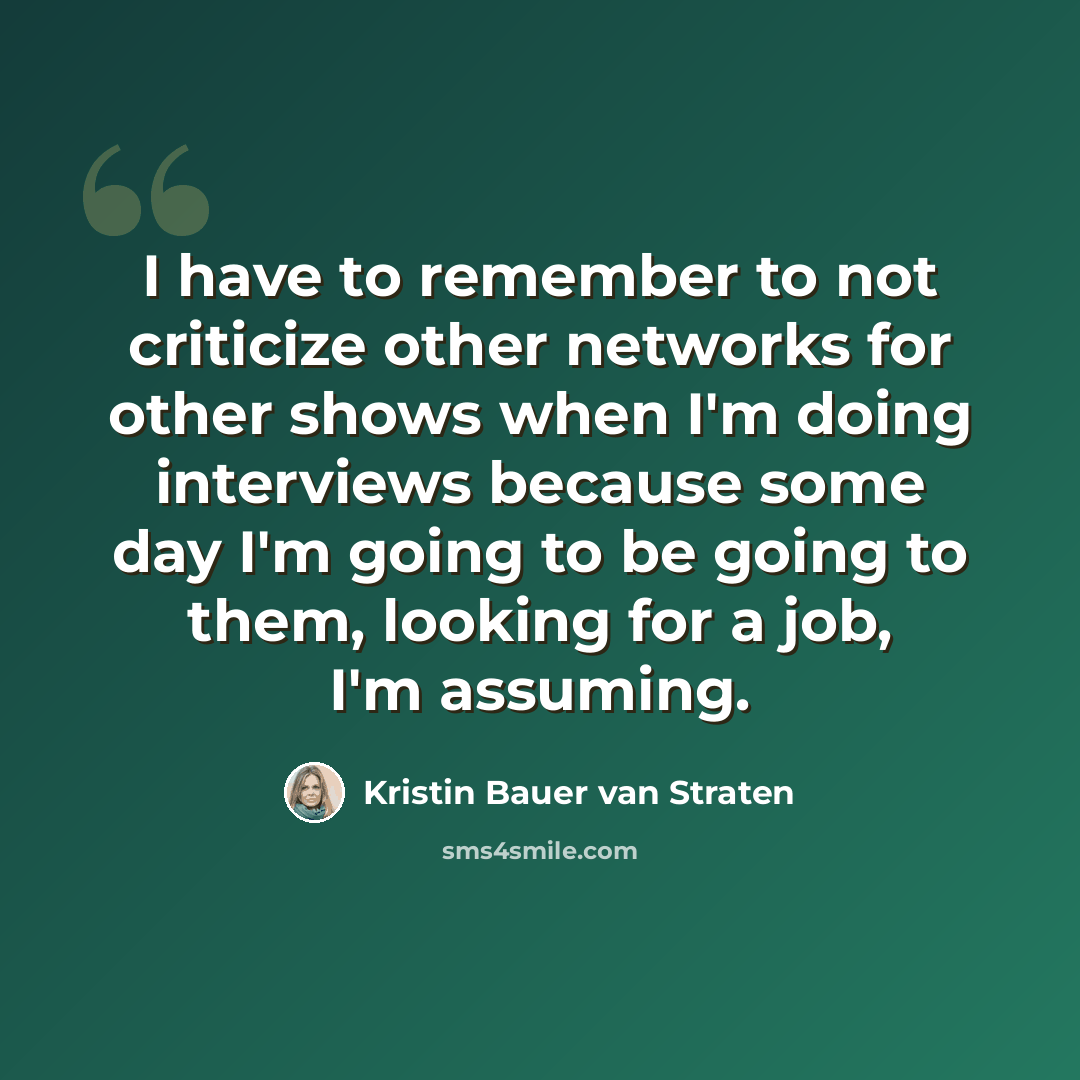 “I have to remember to not criticize other networks for other shows when I'm doing interviews because some day I'm going to be going to them, looking for a job, I'm assuming.” quote by Kristin Bauer van Straten