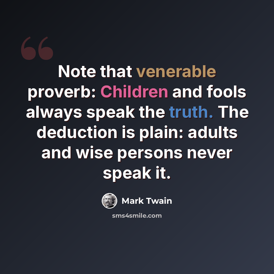 “Note that venerable proverb: Children and fools always speak the truth. The deduction is plain: adults and wise persons never speak it.” quote by Mark Twain