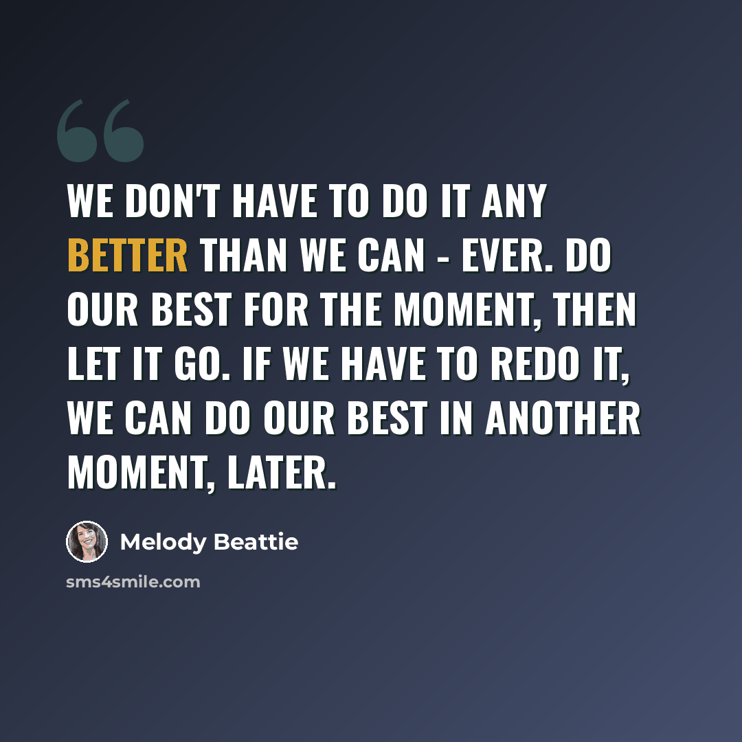 “We don't have to do it any better than we can - ever. Do our best for the moment, then let it go. If we have to redo it, we can do our best in another moment, later.” quote by Melody Beattie