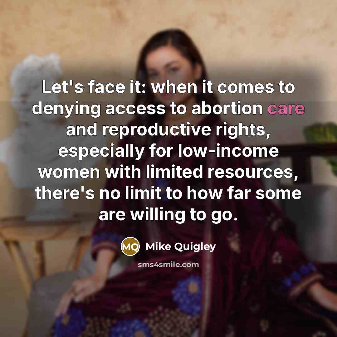 “Let's face it: when it comes to denying access to abortion care and reproductive rights, especially for low-income women with limited resources, there's no limit to how far some are willing to go.” quote by Mike Quigley