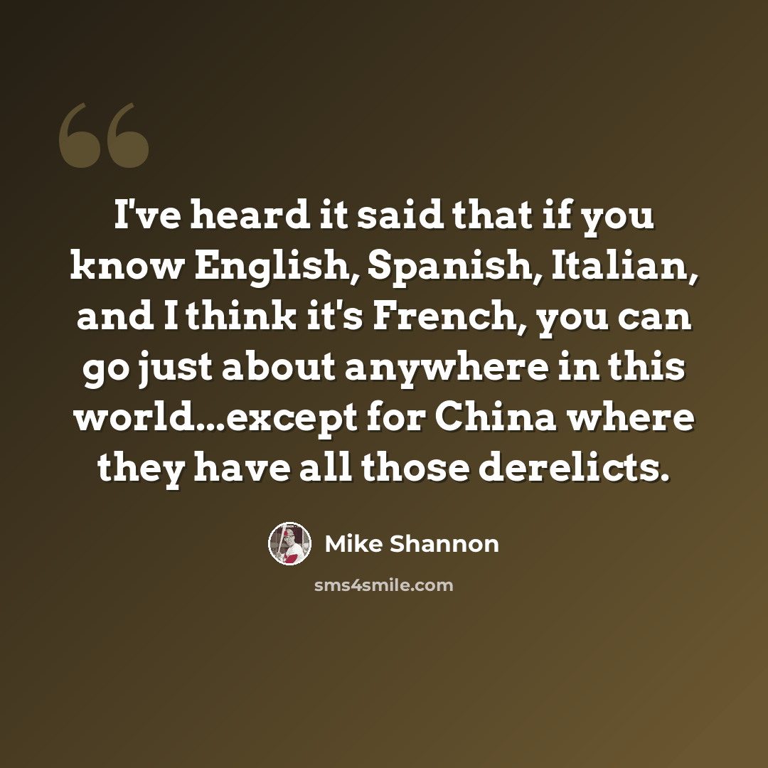“I've heard it said that if you know English, Spanish, Italian, and I think it's French, you can go just about anywhere in this world...except for China where they have all those derelicts.” quote by Mike Shannon