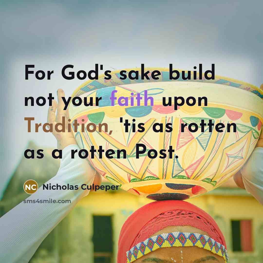 “For God's sake build not your faith upon Tradition, 'tis as rotten as a rotten Post.” quote by Nicholas Culpeper