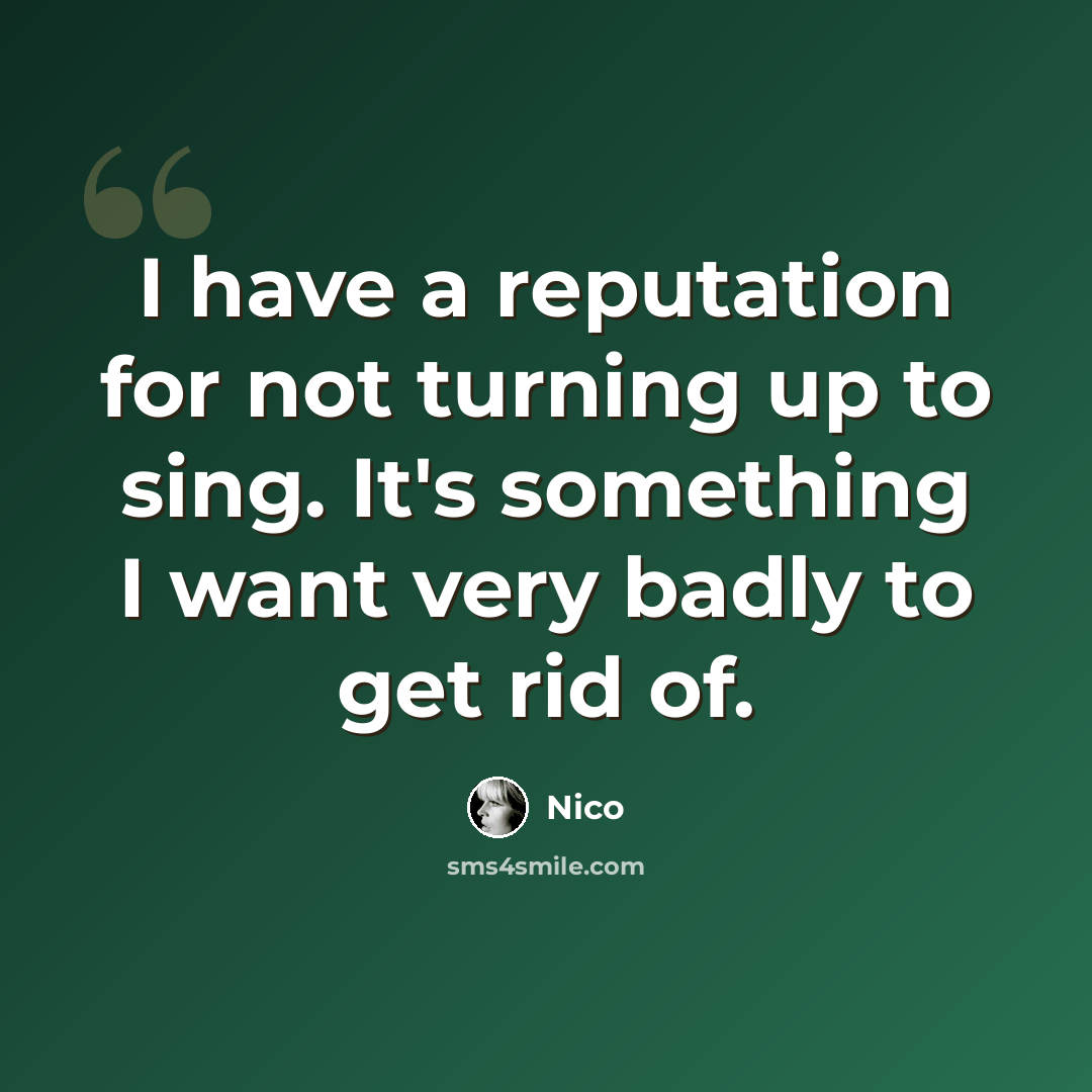 “I have a reputation for not turning up to sing. It's something I want very badly to get rid of.” quote by Nico