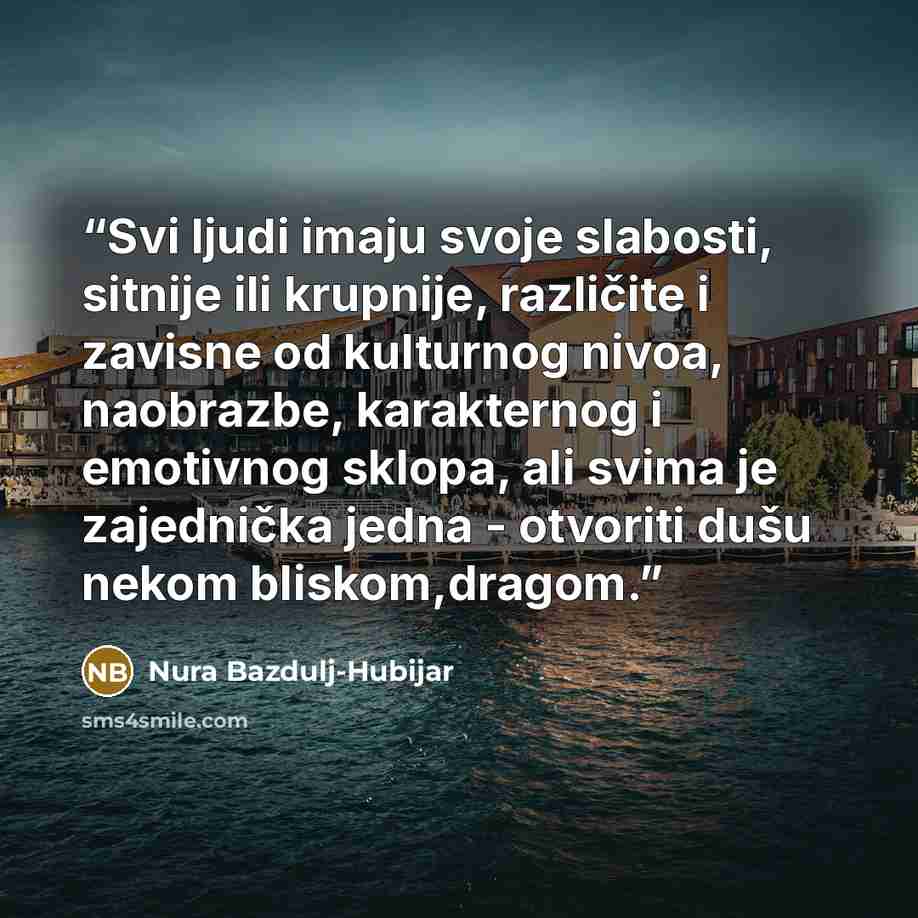 “Svi ljudi imaju svoje slabosti, sitnije ili krupnije, različite i zavisne od kulturnog nivoa, naobrazbe, karakternog i emotivnog sklopa, ali svima je zajednička jedna - otvoriti dušu nekom bliskom,dragom.” quote by Nura Bazdulj-Hubijar