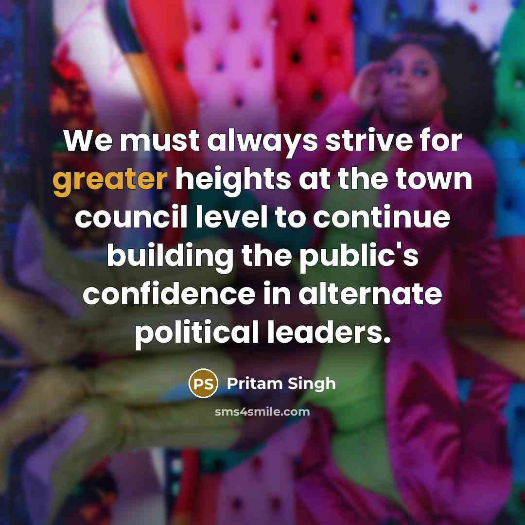 “We must always strive for greater heights at the town council level to continue building the public's confidence in alternate political leaders.” quote by Pritam Singh