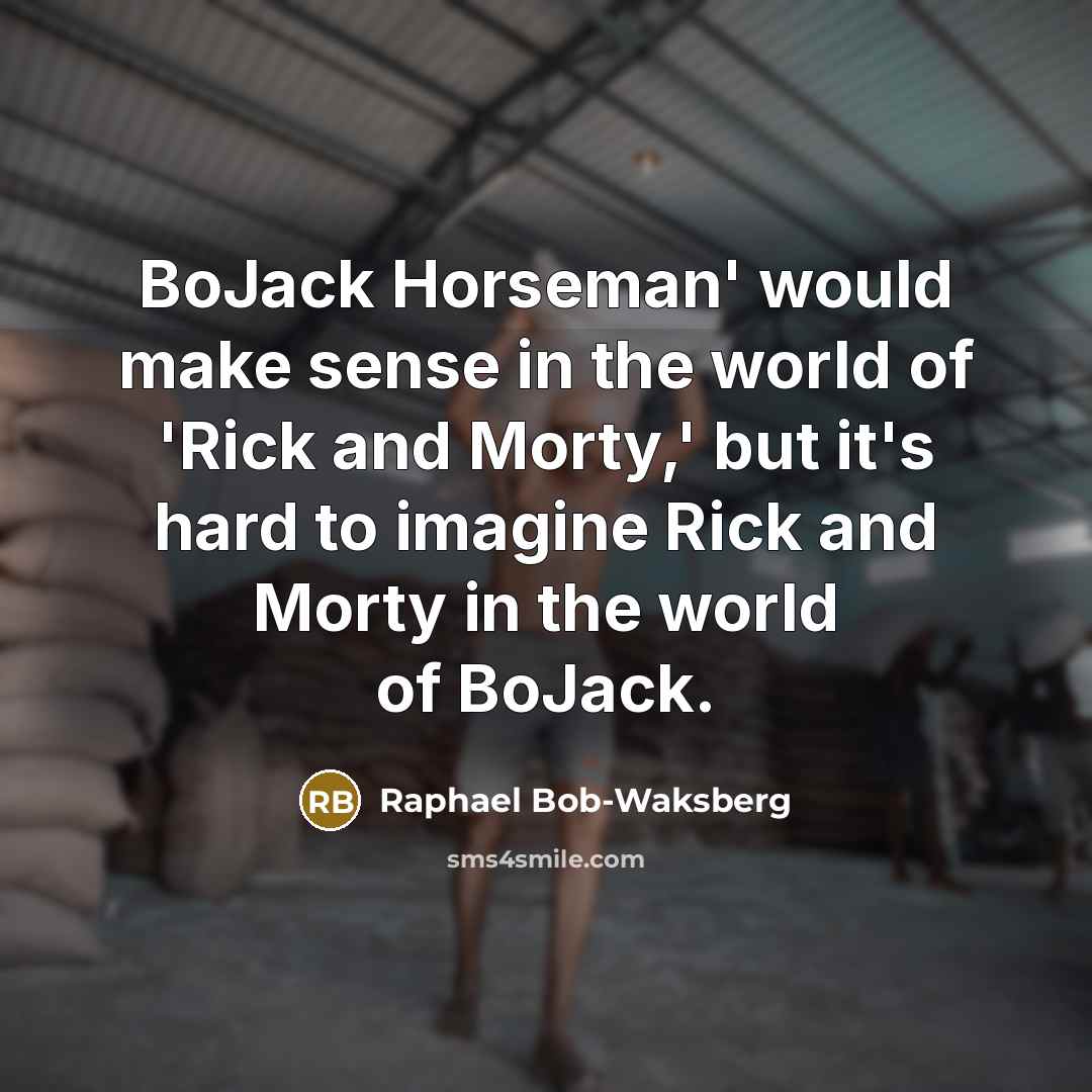 “BoJack Horseman' would make sense in the world of 'Rick and Morty,' but it's hard to imagine Rick and Morty in the world of BoJack.” quote by Raphael Bob-Waksberg