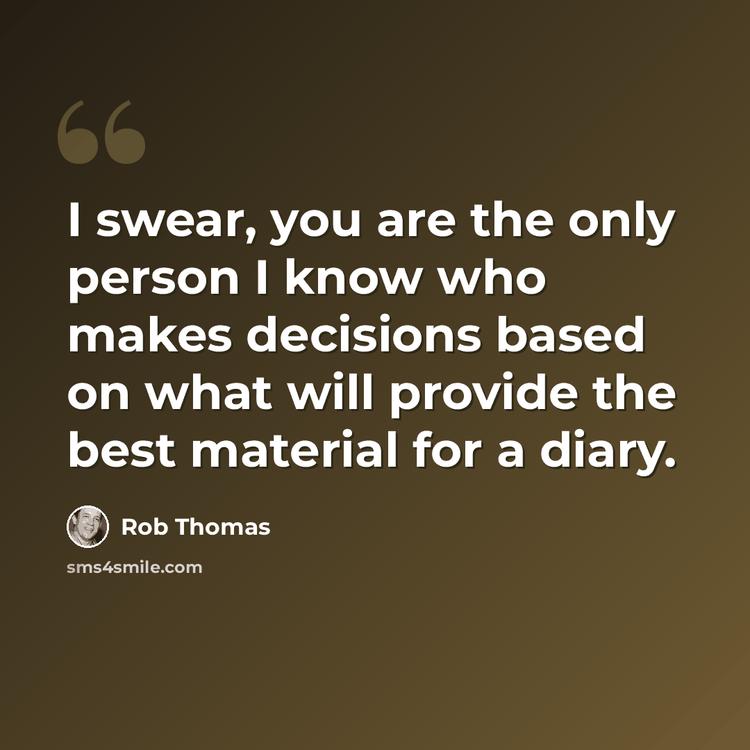 “I swear, you are the only person I know who makes decisions based on what will provide the best material for a diary.” quote by Rob Thomas