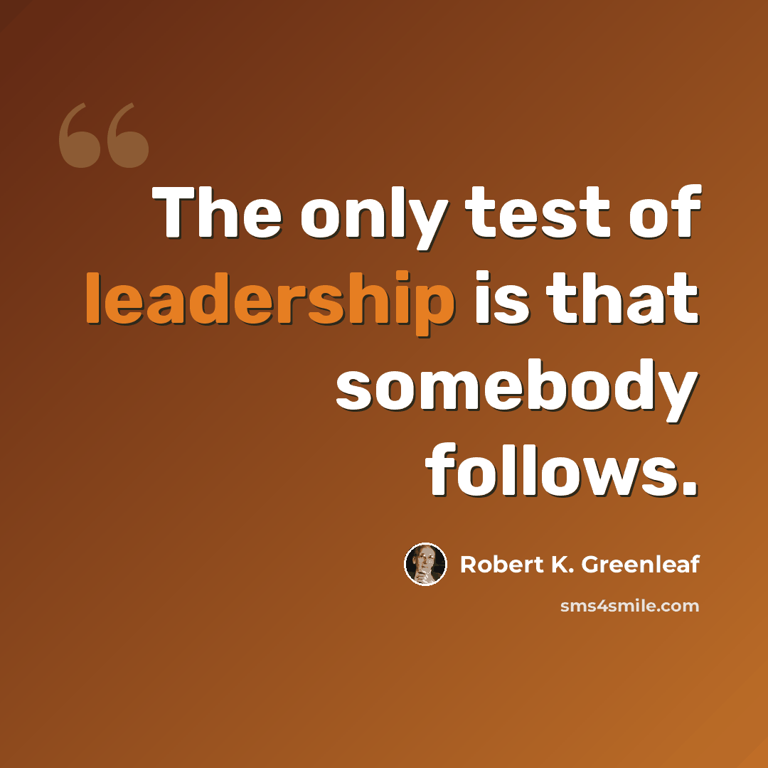 “The only test of leadership is that somebody follows.” quote by Robert K. Greenleaf