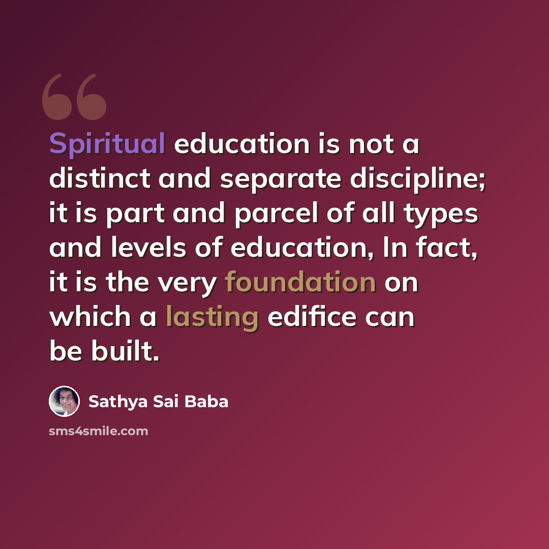 “Spiritual education is not a distinct and separate discipline; it is part and parcel of all types and levels of education, In fact, it is the very foundation on which a lasting edifice can be built.” quote by Sathya Sai Baba