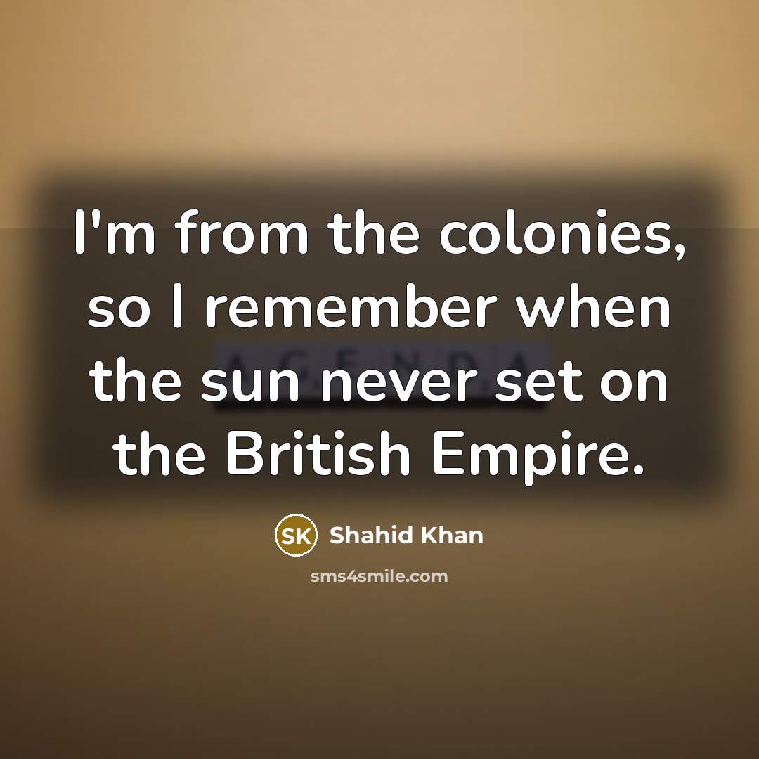 “I'm from the colonies, so I remember when the sun never set on the British Empire.” quote by Shahid Khan