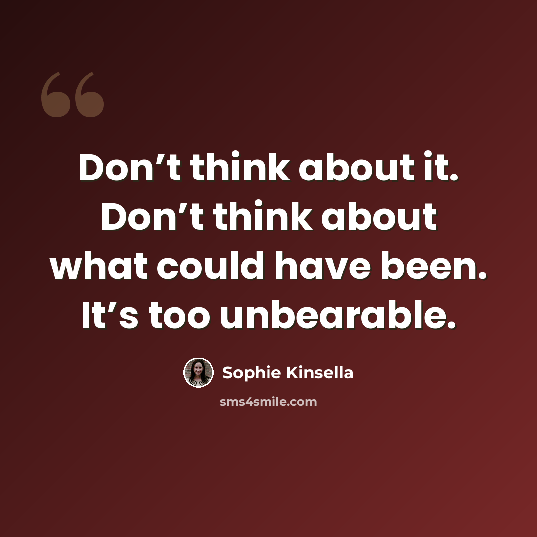 “Don’t think about it. Don’t think about what could have been. It’s too unbearable.” quote by Sophie Kinsella