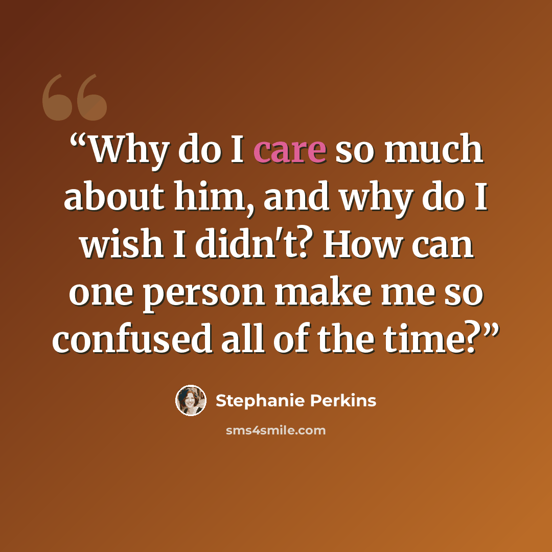 “Why do I care so much about him, and why do I wish I didn't? How can one person make me so confused all of the time?” quote by Stephanie Perkins