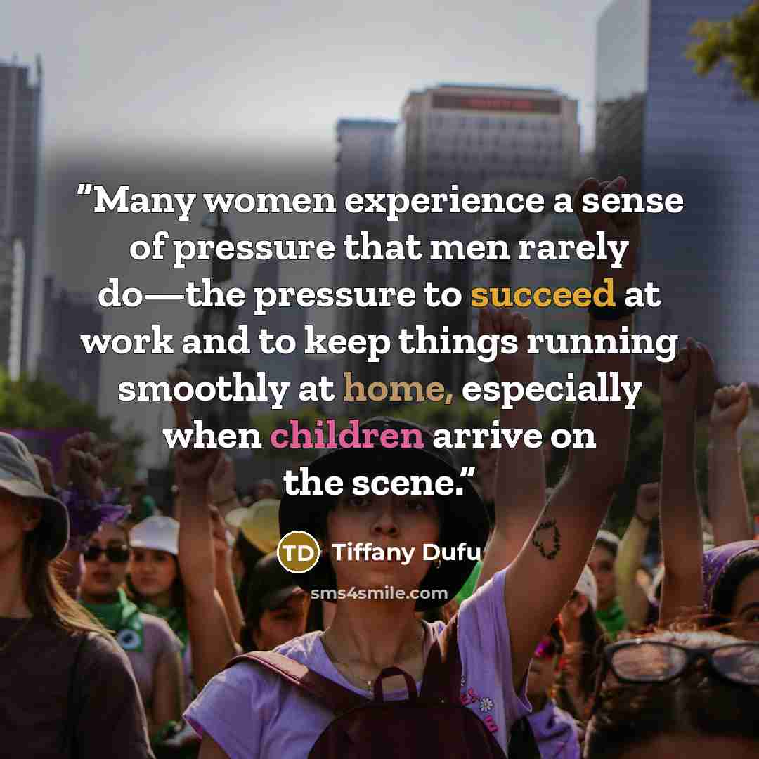 “Many women experience a sense of pressure that men rarely do—the pressure to succeed at work and to keep things running smoothly at home, especially when children arrive on the scene.” quote by Tiffany Dufu