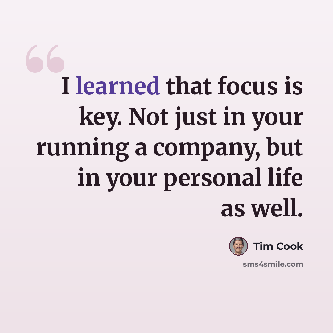 “I learned that focus is key. Not just in your running a company, but in your personal life as well.” quote by Tim Cook