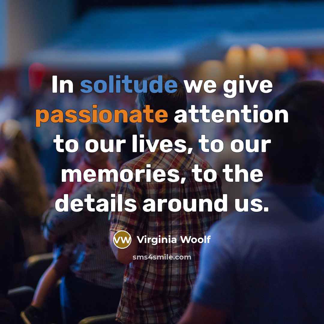 “In solitude we give passionate attention to our lives, to our memories, to the details around us.” quote by Virginia Woolf