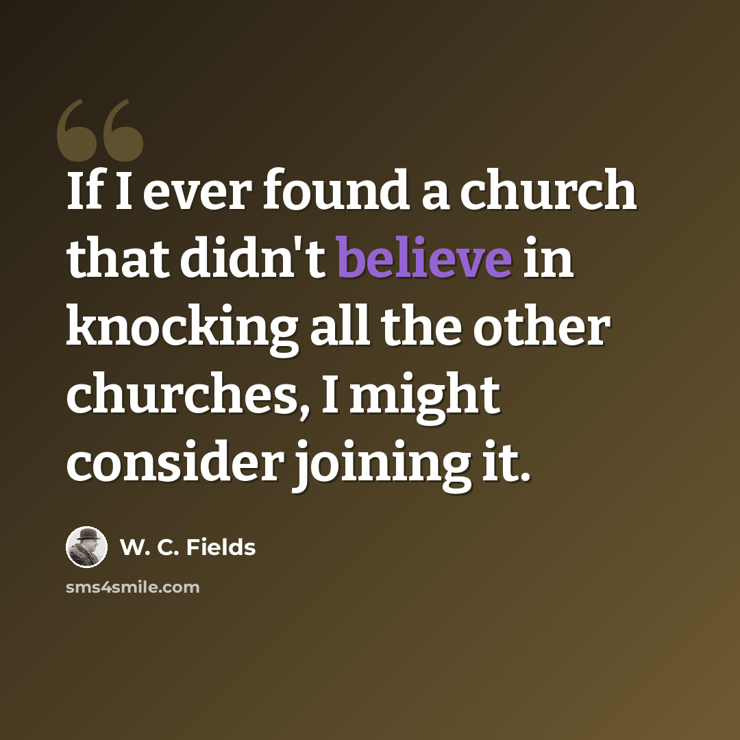 “If I ever found a church that didn't believe in knocking all the other churches, I might consider joining it.” quote by W. C. Fields