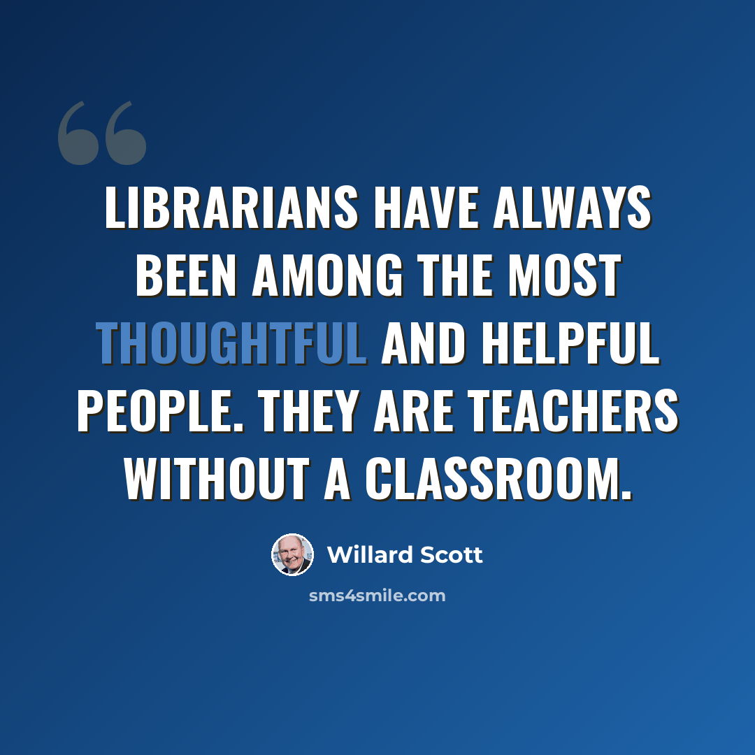 “Librarians have always been among the most thoughtful and helpful people. They are teachers without a classroom.” quote by Willard Scott