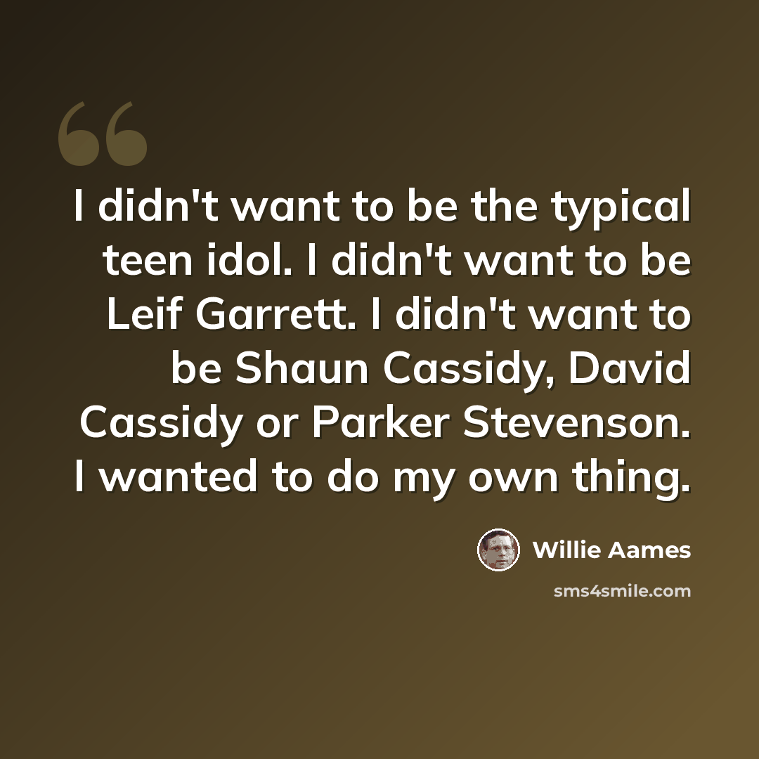 “I didn't want to be the typical teen idol. I didn't want to be Leif Garrett. I didn't want to be Shaun Cassidy, David Cassidy or Parker Stevenson. I wanted to do my own thing.” quote by Willie Aames