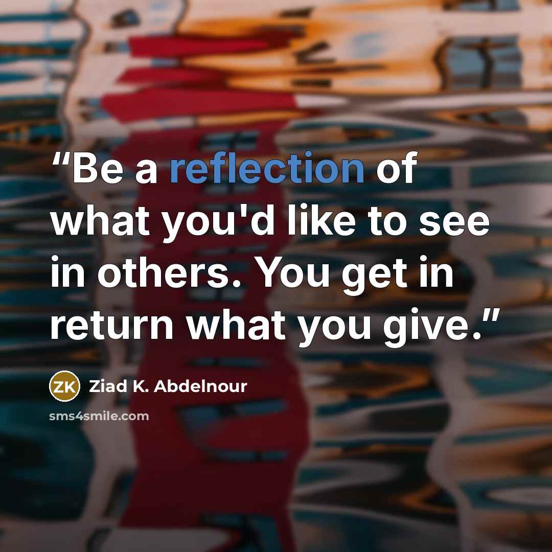 “Be a reflection of what you'd like to see in others. You get in return what you give.” quote by Ziad K. Abdelnour