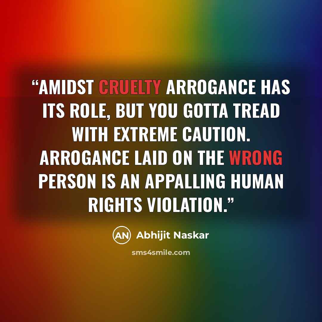 “Amidst cruelty arrogance has its role, but you gotta tread with extreme caution. Arrogance laid on the wrong person is an appalling human rights violation.” quote by Abhijit Naskar