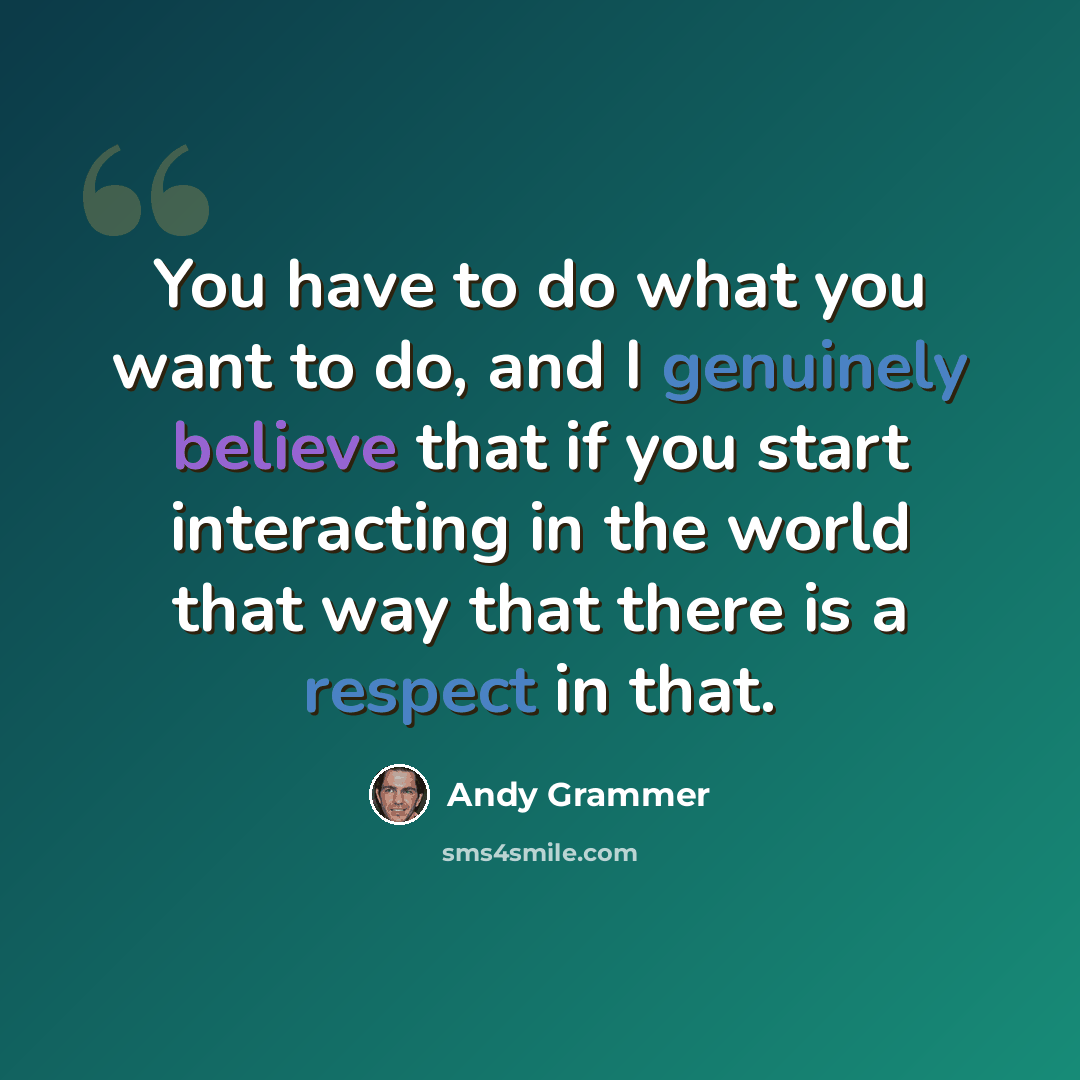“You have to do what you want to do, and I genuinely believe that if you start interacting in the world that way that there is a respect in that.” quote by Andy Grammer