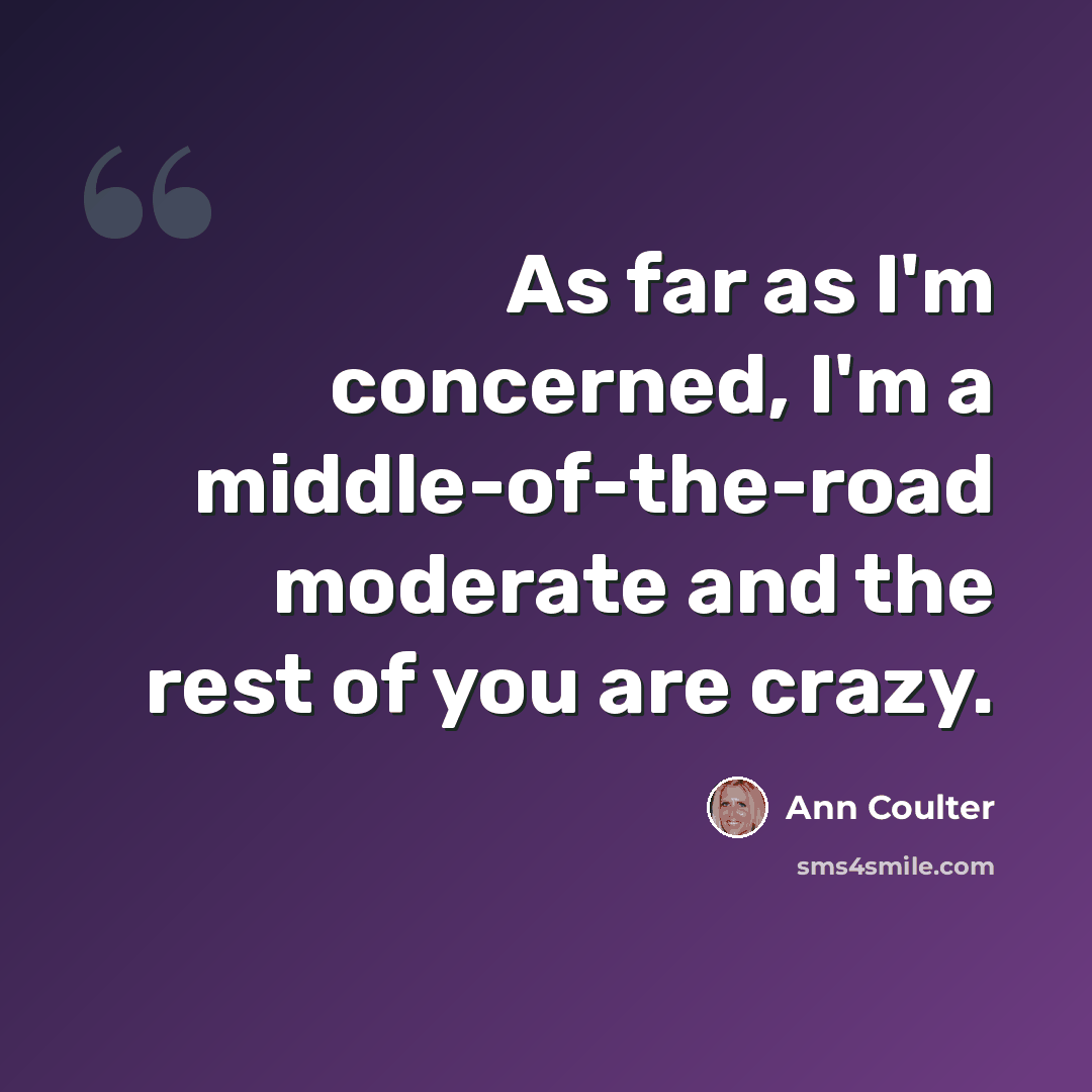 “As far as I'm concerned, I'm a middle-of-the-road moderate and the rest of you are crazy.” quote by Ann Coulter
