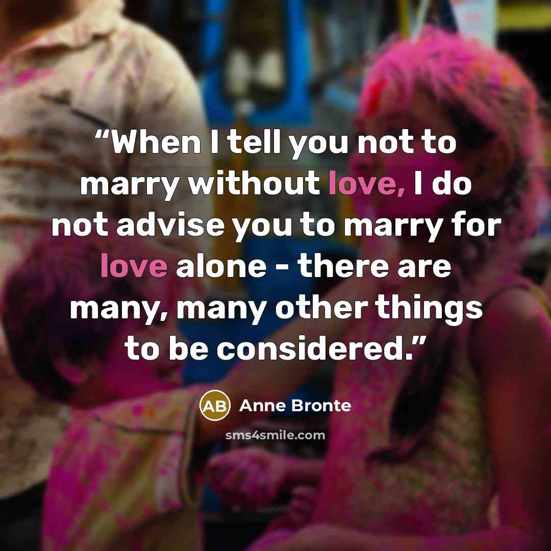 “When I tell you not to marry without love, I do not advise you to marry for love alone - there are many, many other things to be considered.” quote by Anne Brontë