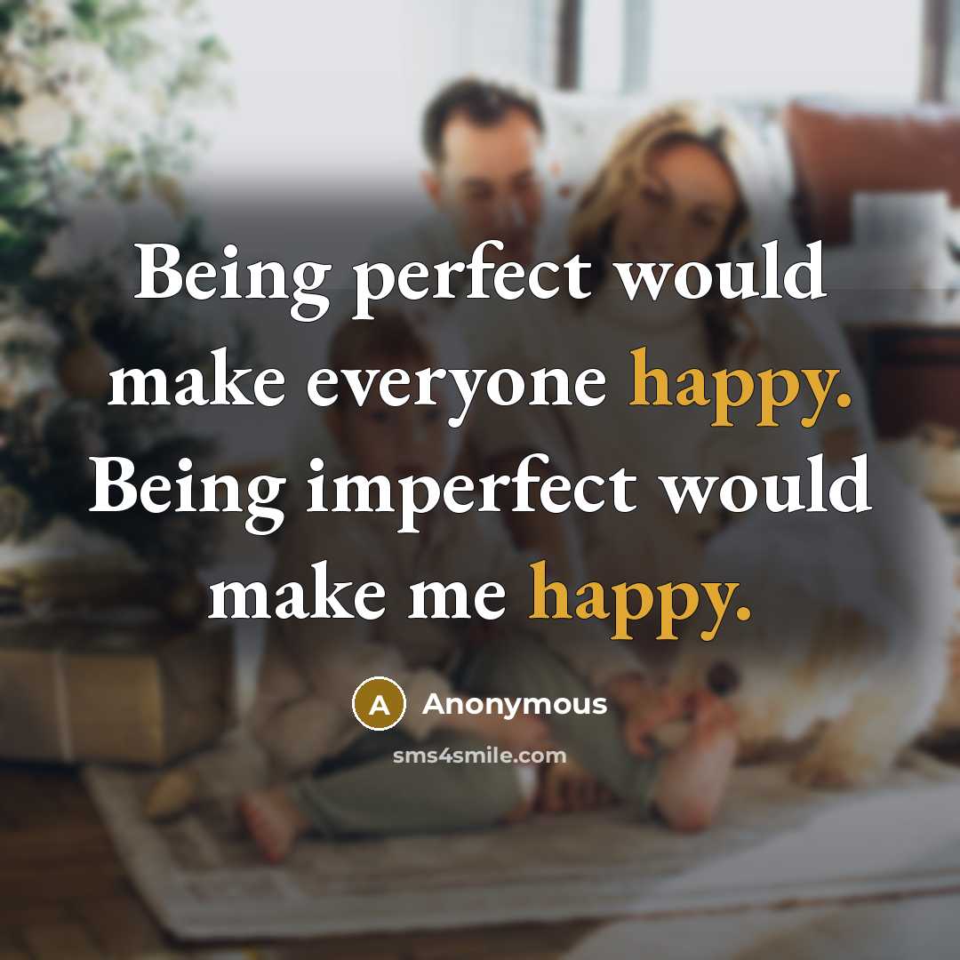 “Being perfect would make everyone happy. Being imperfect would make me happy.” quote by Anonymous