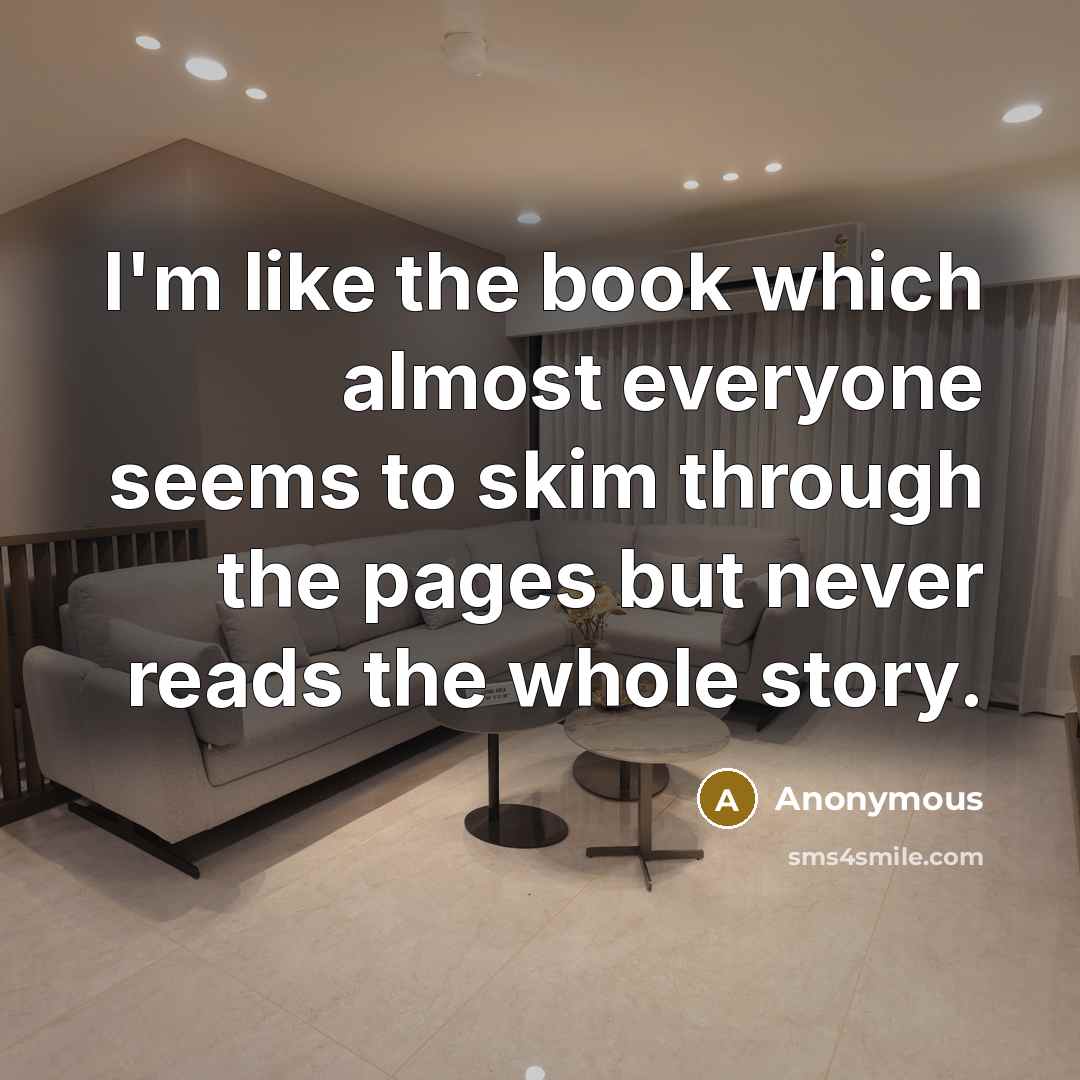 “I'm like the book which almost everyone seems to skim through the pages but never reads the whole story.” quote by Anonymous