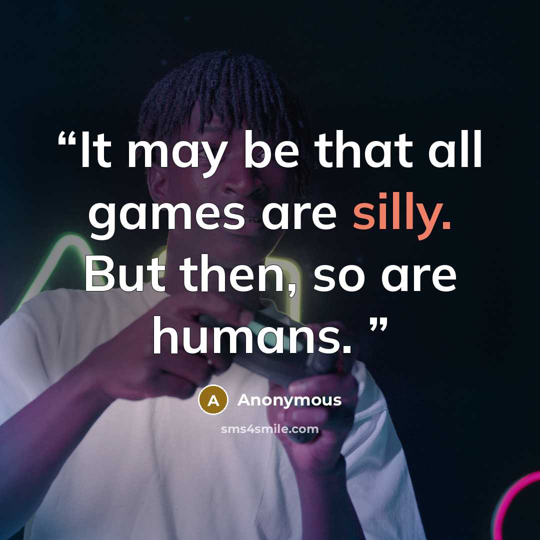 “It may be that all games are silly. But then, so are humans.” quote by Anonymous